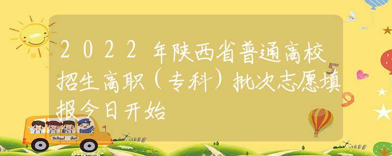2022年陕西省普通高校招生高职（专科）批次志愿填报今日开始