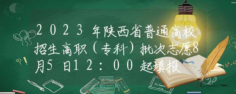 2023年陕西省普通高校招生高职（专科）批次志愿8月5日12:00起填报