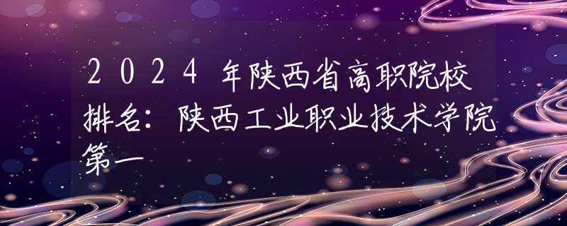 2024年陕西省高职院校排名：陕西工业职业技术学院第一