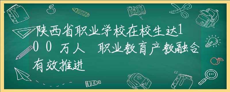 陕西省职业学校在校生达100万人 职业教育产教融合有效推进