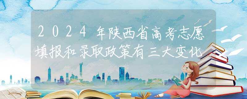 2024年陕西省高考志愿填报和录取政策有三大变化