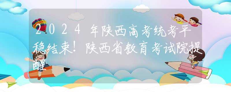 2024年陕西高考统考平稳结束！陕西省教育考试院提醒