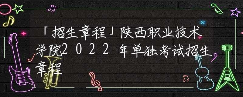 「招生章程」陕西职业技术学院2022年单独考试招生章程