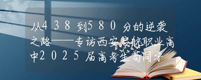 从438到580分的逆袭之路——专访西安启航职业高中2025届高考生苟同学