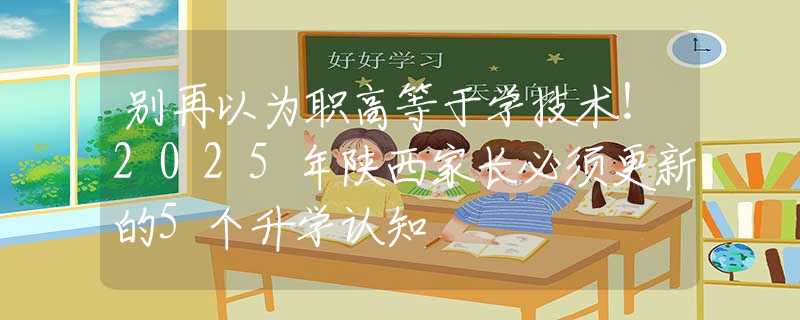 别再以为职高等于学技术！2025年陕西家长必须更新的5个升学认知