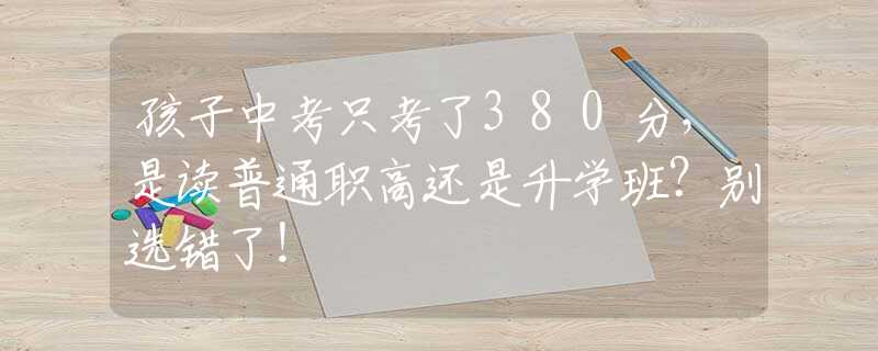 孩子中考只考了380分，是读普通职高还是升学班？别选错了！