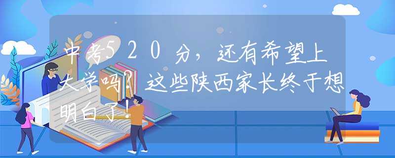 中考520分，还有希望上大学吗？这些陕西家长终于想明白了！