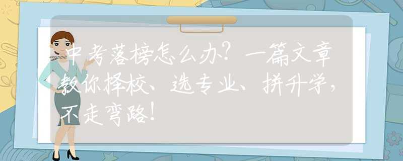 中考落榜怎么办？一篇文章教你择校、选专业、拼升学，不走弯路！