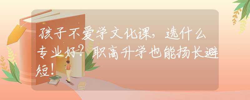 孩子不爱学文化课，选什么专业好？职高升学也能扬长避短！