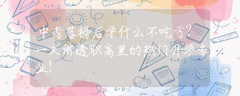 中考落榜后学什么不吃亏？一文讲透职高里的热门升学专业！