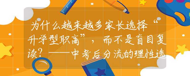 为什么越来越多家长选择“升学型职高”，而不是盲目复读？——中考后分流的理性选择