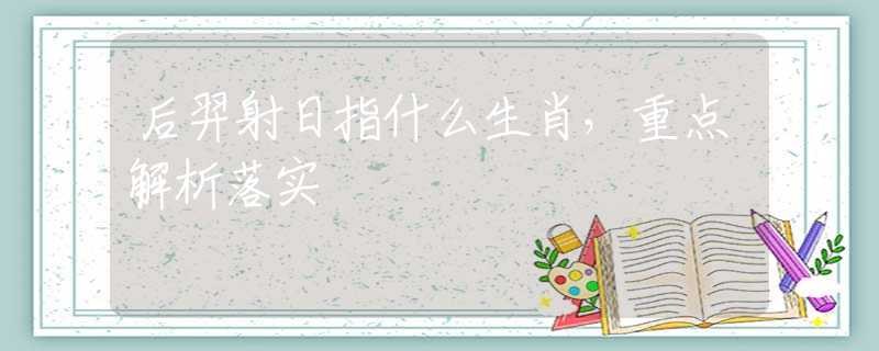 后羿射日指什么生肖，重点解析落实