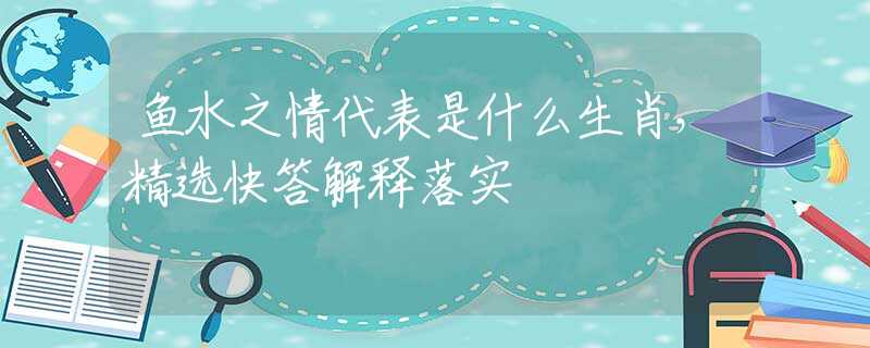 鱼水之情代表是什么生肖，精选快答解释落实
