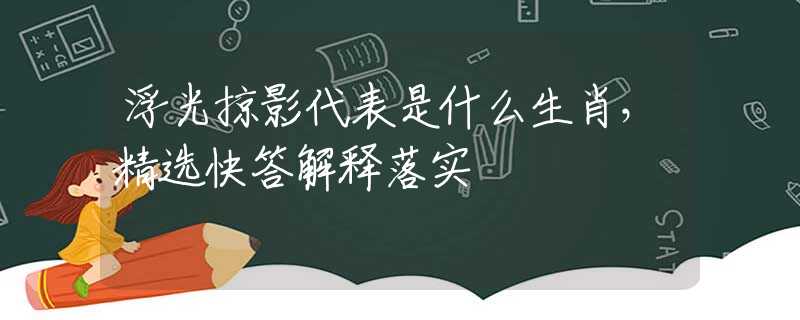 浮光掠影代表是什么生肖，精选快答解释落实