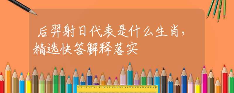 后羿射日代表是什么生肖，精选快答解释落实