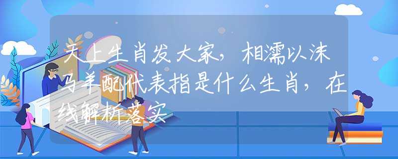 天上生肖发大家，相濡以沫马羊配代表指是什么生肖，在线解析落实