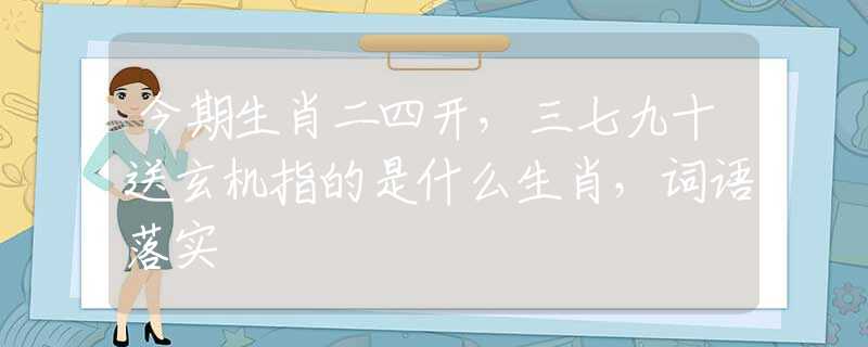 今期生肖二四开，三七九十送玄机指的是什么生肖，词语落实