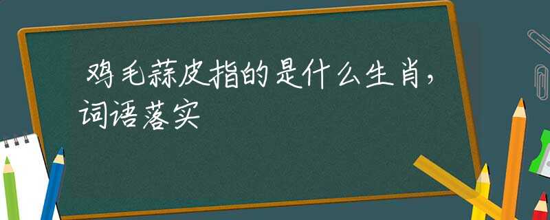 鸡毛蒜皮指的是什么生肖，词语落实