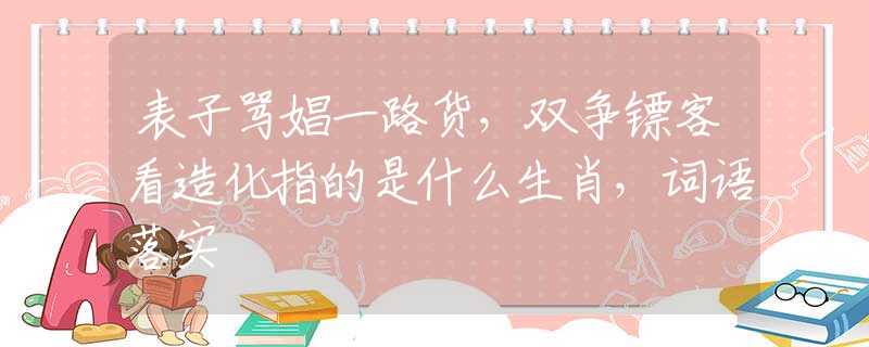 表子骂娼一路货，双争镖客看造化指的是什么生肖，词语落实
