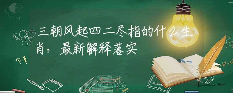 三朝风起四二尽指的什么生肖，最新解释落实