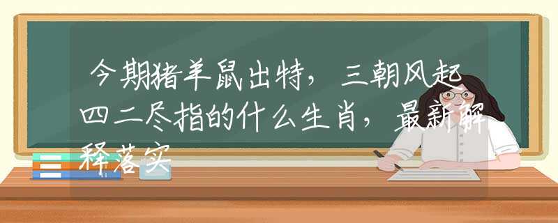 今期猪羊鼠出特，三朝风起四二尽指的什么生肖，最新解释落实