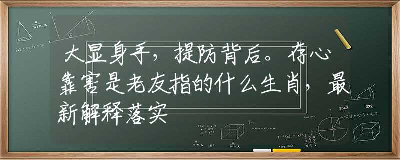 大显身手，提防背后。存心靠害是老友指的什么生肖，最新解释落实