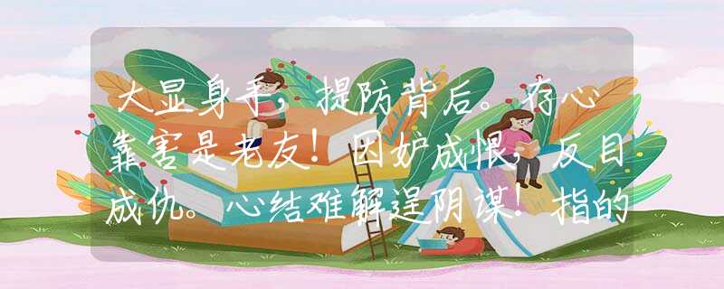 大显身手，提防背后。存心靠害是老友！因妒成恨，反目成仇。心结难解逞阴谋！指的什么生肖，最新解释落实