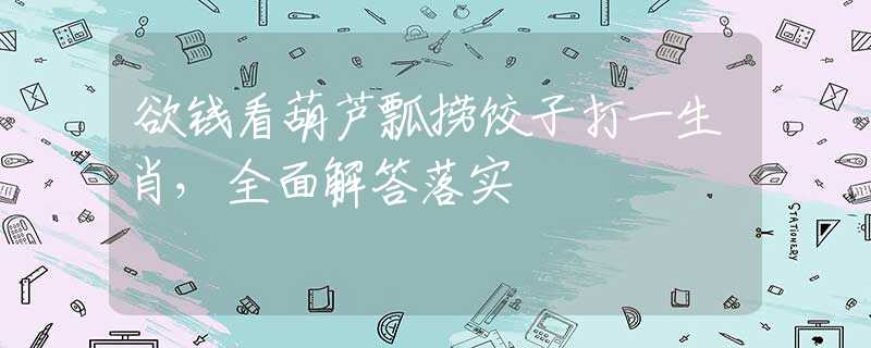 欲钱看葫芦瓢捞饺子打一生肖，全面解答落实
