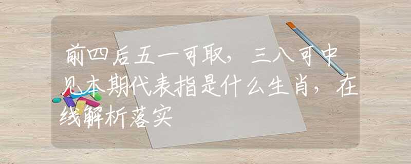 前四后五一可取，三八可中见本期代表指是什么生肖，在线解析落实