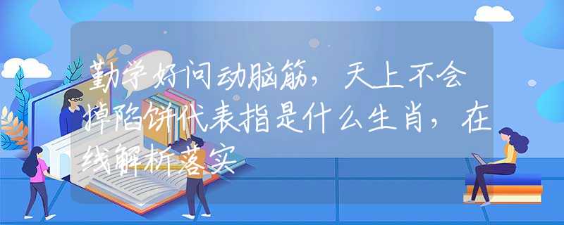 勤学好问动脑筋，天上不会掉陷饼代表指是什么生肖，在线解析落实