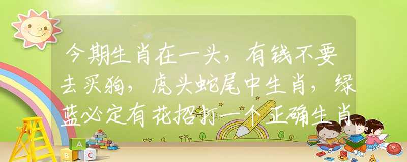 今期生肖在一头，有钱不要去买狗，虎头蛇尾中生肖，绿蓝必定有花招打一个正确生肖，诗词在线解答落实