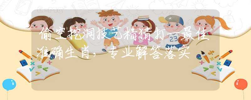 偷空挖洞技艺精猜打一最佳准确生肖，专业解答落实