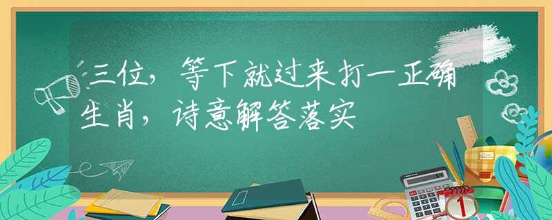 三位，等下就过来打一正确生肖，诗意解答落实