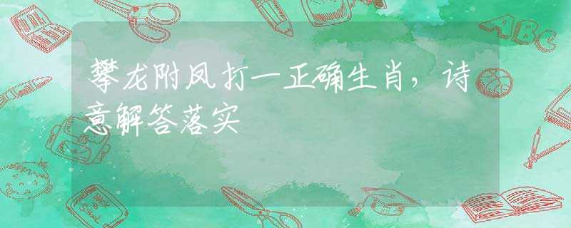 攀龙附凤打一正确生肖，诗意解答落实