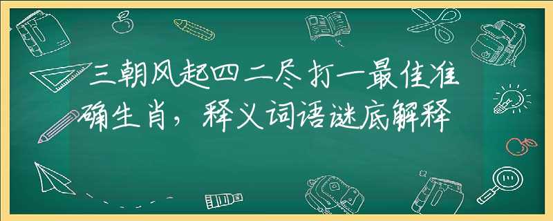 三朝风起四二尽打一最佳准确生肖，释义词语谜底解释