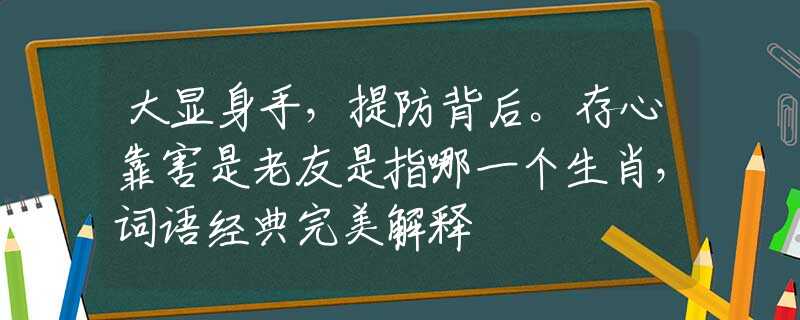 大显身手，提防背后。存心靠害是老友是指哪一个生肖，词语经典完美解释