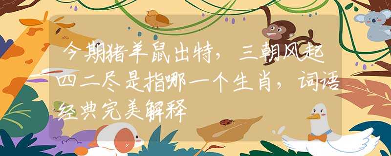 今期猪羊鼠出特，三朝风起四二尽是指哪一个生肖，词语经典完美解释