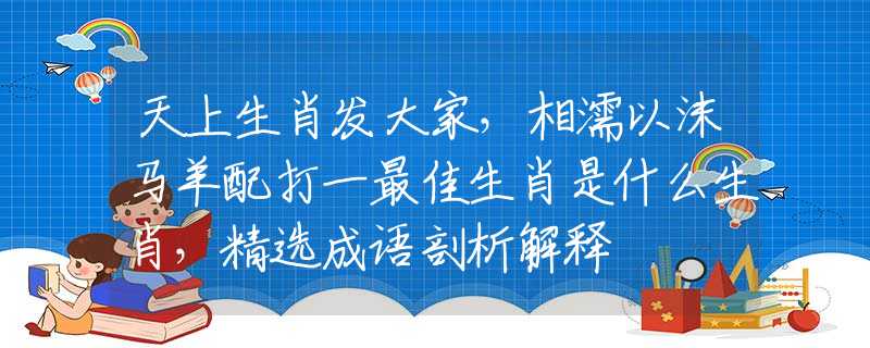 天上生肖发大家，相濡以沫马羊配打一最佳生肖是什么生肖，精选成语剖析解释