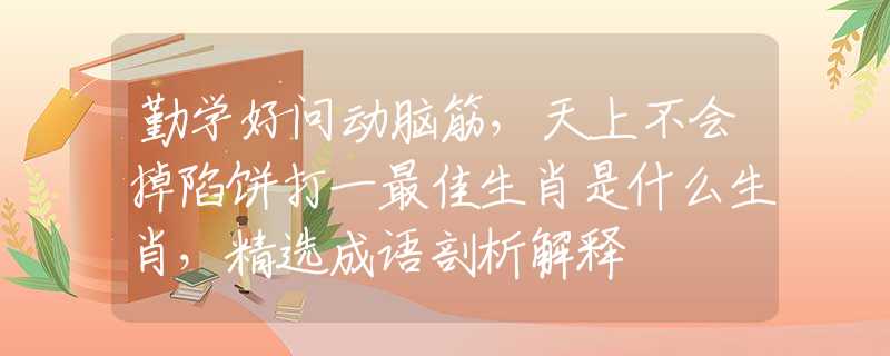 勤学好问动脑筋，天上不会掉陷饼打一最佳生肖是什么生肖，精选成语剖析解释
