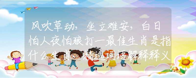 风吹草动，坐立难安，白日怕人夜怕狼打一最佳生肖是指什么生肖，精选词语解释释义落实