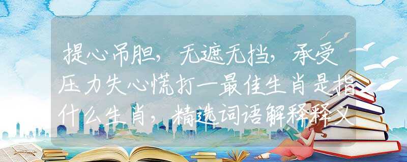 提心吊胆，无遮无挡，承受压力失心慌打一最佳生肖是指什么生肖，精选词语解释释义落实