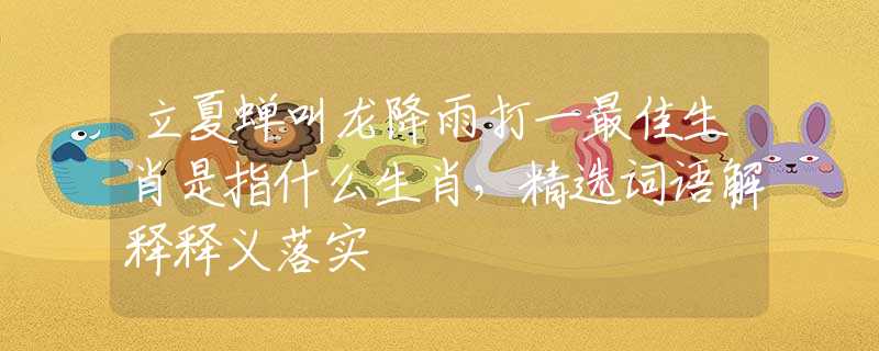 立夏蝉叫龙降雨打一最佳生肖是指什么生肖，精选词语解释释义落实