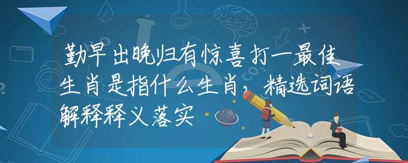 勤早出晚归有惊喜打一最佳生肖是指什么生肖，精选词语解释释义落实