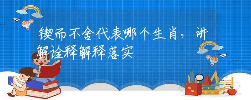 锲而不舍代表哪个生肖，讲解诠释解释落实