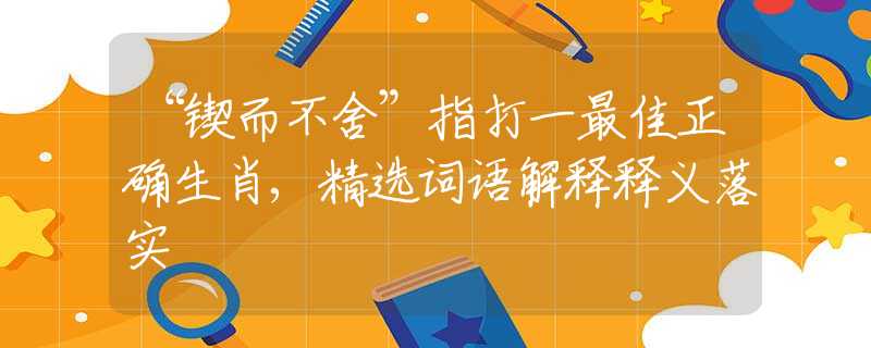 “锲而不舍”指打一最佳正确生肖,精选词语解释释义落实