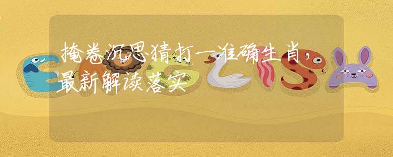 掩卷沉思猜打一准确生肖，最新解读落实