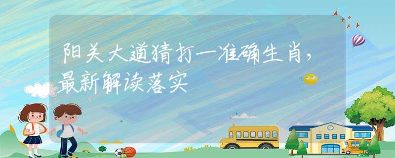 阳关大道猜打一准确生肖，最新解读落实