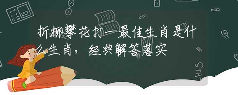 折柳攀花打一最佳生肖是什么生肖，经典解答落实