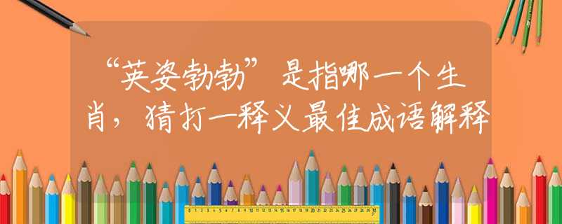 “英姿勃勃”是指哪一个生肖，猜打一释义最佳成语解释