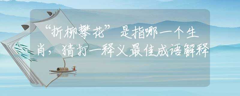 “折柳攀花”是指哪一个生肖，猜打一释义最佳成语解释